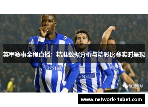 英甲赛事全程直播：精准数据分析与精彩比赛实时呈现