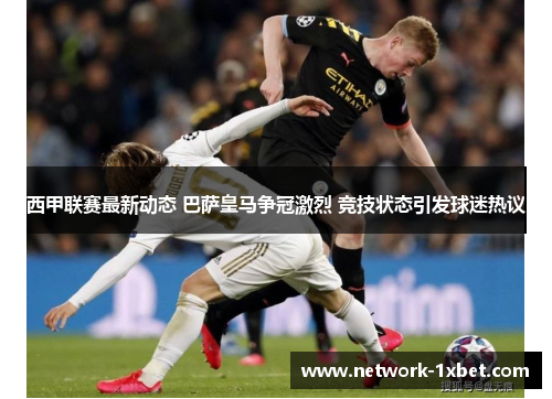 西甲联赛最新动态 巴萨皇马争冠激烈 竞技状态引发球迷热议